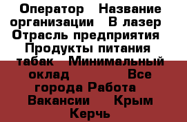 Оператор › Название организации ­ В-лазер › Отрасль предприятия ­ Продукты питания, табак › Минимальный оклад ­ 17 000 - Все города Работа » Вакансии   . Крым,Керчь